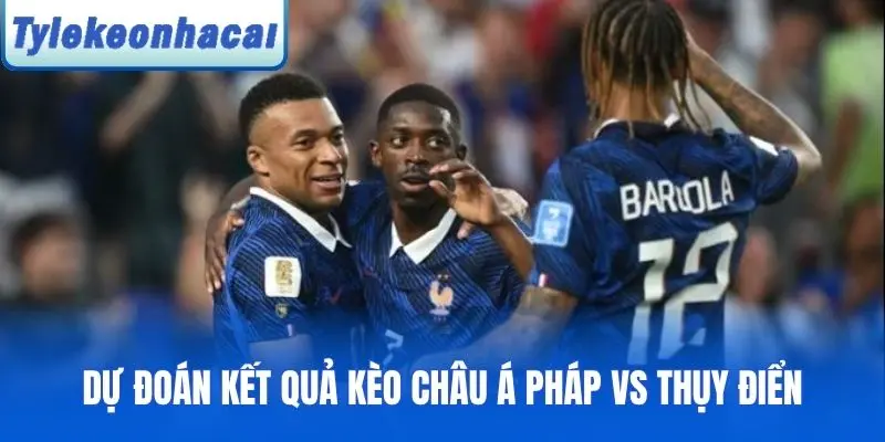 Dự đoán kết quả kèo châu Á cho Pháp vs Thụy Điển