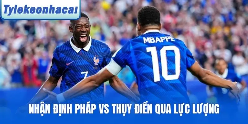Nhận định Pháp vs Thụy Điển qua lực lượng